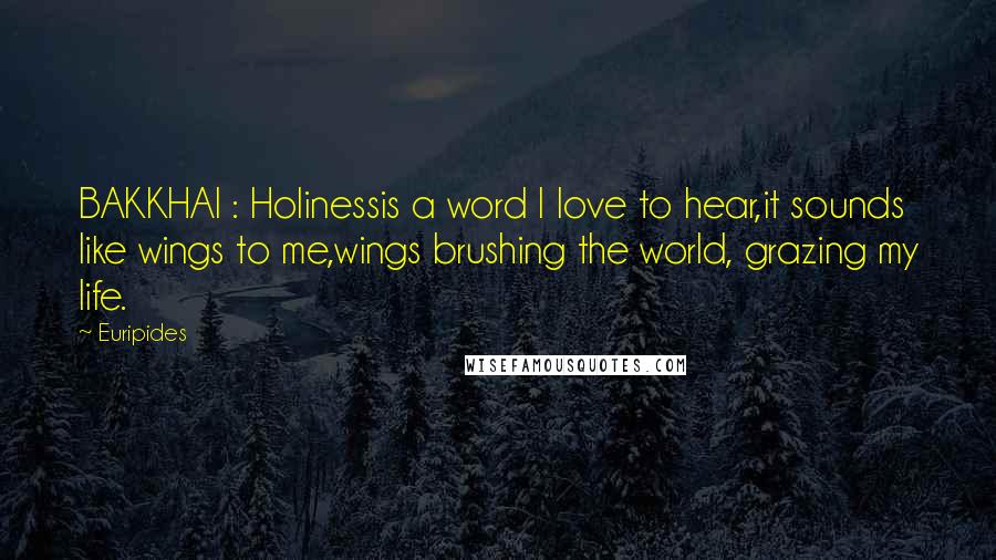 Euripides Quotes: BAKKHAI : Holinessis a word I love to hear,it sounds like wings to me,wings brushing the world, grazing my life.