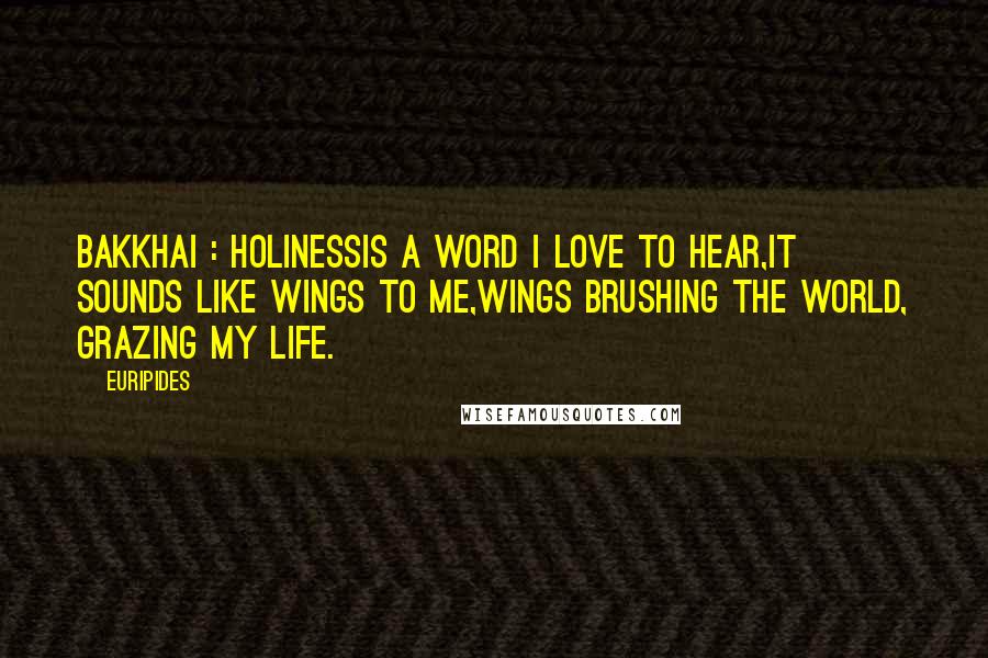 Euripides Quotes: BAKKHAI : Holinessis a word I love to hear,it sounds like wings to me,wings brushing the world, grazing my life.