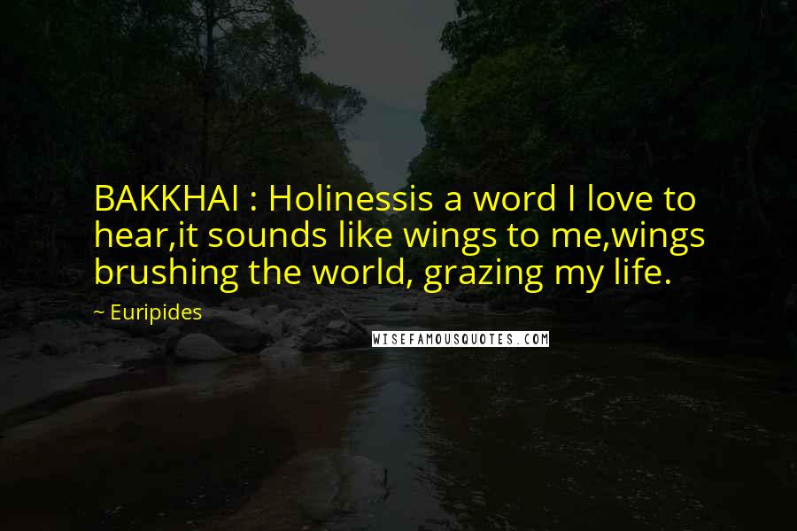 Euripides Quotes: BAKKHAI : Holinessis a word I love to hear,it sounds like wings to me,wings brushing the world, grazing my life.