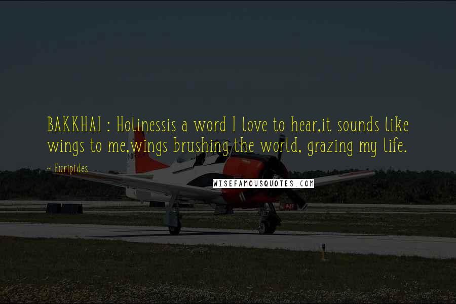 Euripides Quotes: BAKKHAI : Holinessis a word I love to hear,it sounds like wings to me,wings brushing the world, grazing my life.