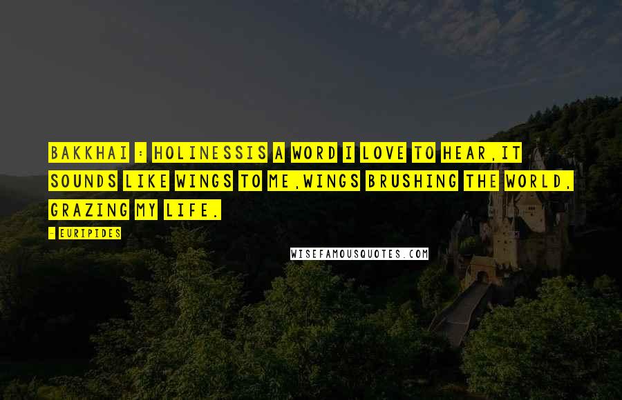 Euripides Quotes: BAKKHAI : Holinessis a word I love to hear,it sounds like wings to me,wings brushing the world, grazing my life.