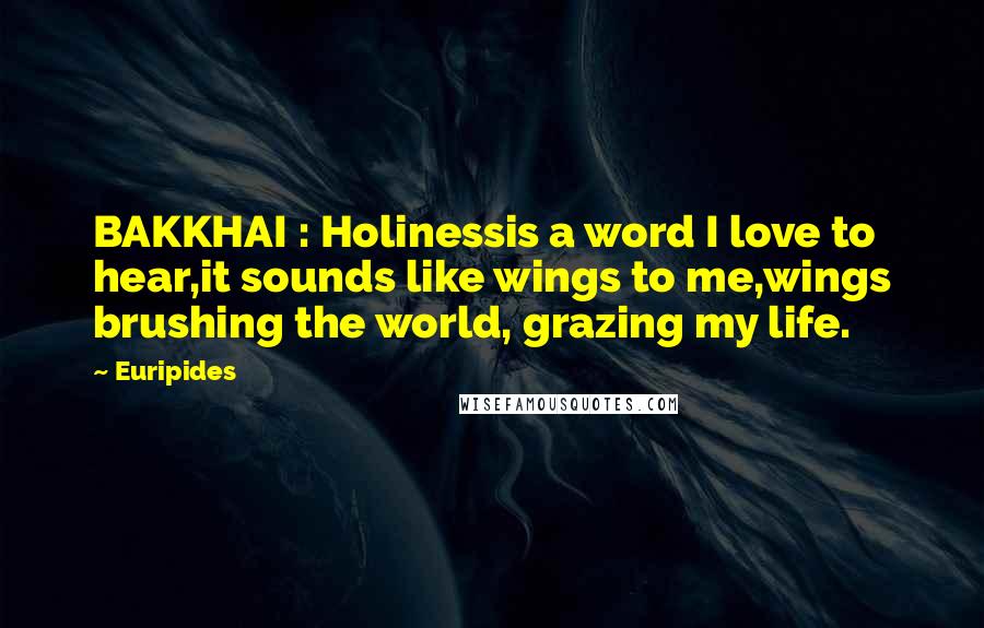 Euripides Quotes: BAKKHAI : Holinessis a word I love to hear,it sounds like wings to me,wings brushing the world, grazing my life.