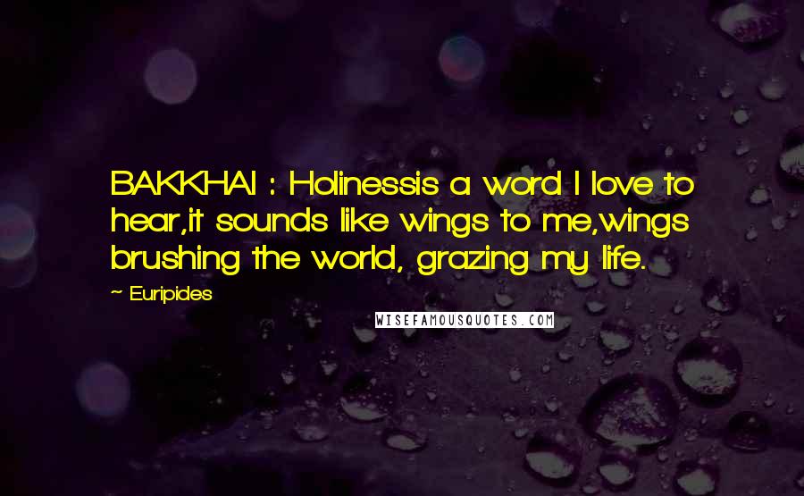 Euripides Quotes: BAKKHAI : Holinessis a word I love to hear,it sounds like wings to me,wings brushing the world, grazing my life.