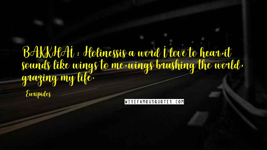 Euripides Quotes: BAKKHAI : Holinessis a word I love to hear,it sounds like wings to me,wings brushing the world, grazing my life.