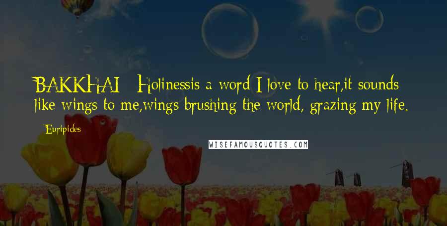 Euripides Quotes: BAKKHAI : Holinessis a word I love to hear,it sounds like wings to me,wings brushing the world, grazing my life.