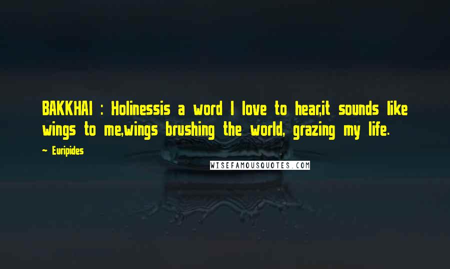 Euripides Quotes: BAKKHAI : Holinessis a word I love to hear,it sounds like wings to me,wings brushing the world, grazing my life.