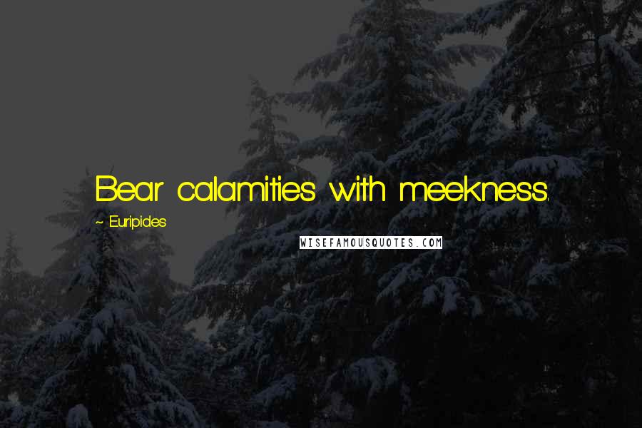 Euripides Quotes: Bear calamities with meekness.