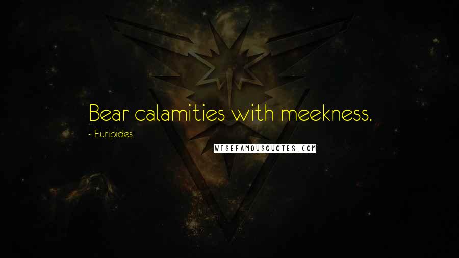Euripides Quotes: Bear calamities with meekness.