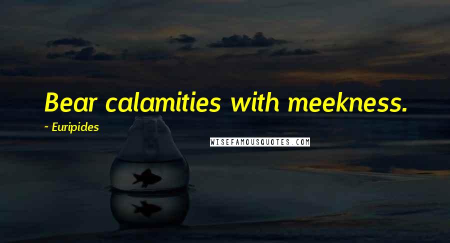Euripides Quotes: Bear calamities with meekness.