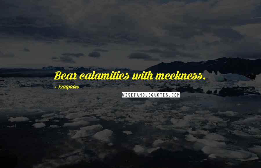 Euripides Quotes: Bear calamities with meekness.