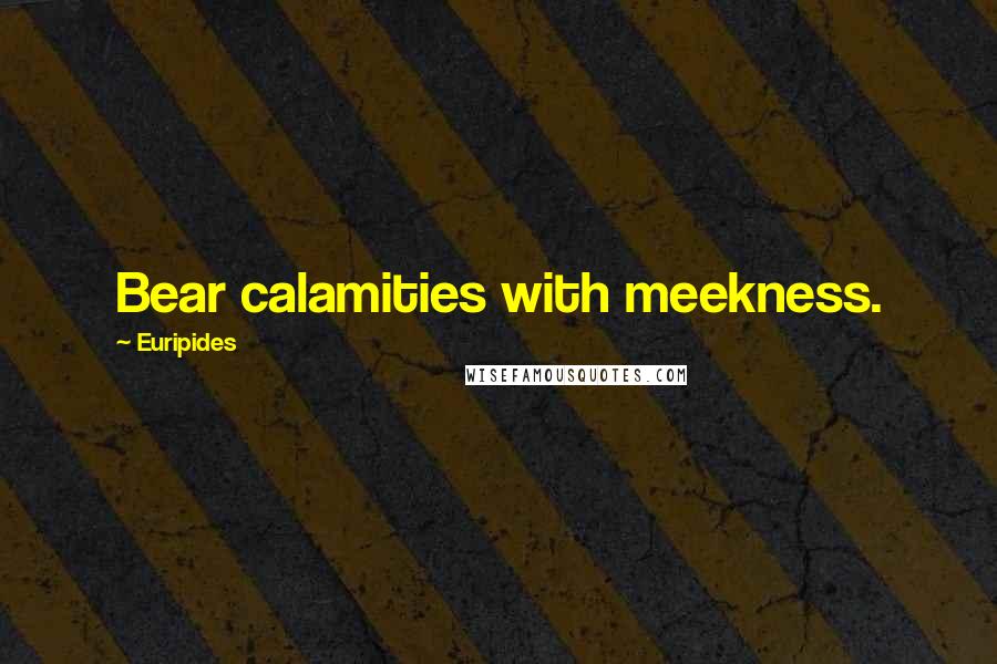 Euripides Quotes: Bear calamities with meekness.