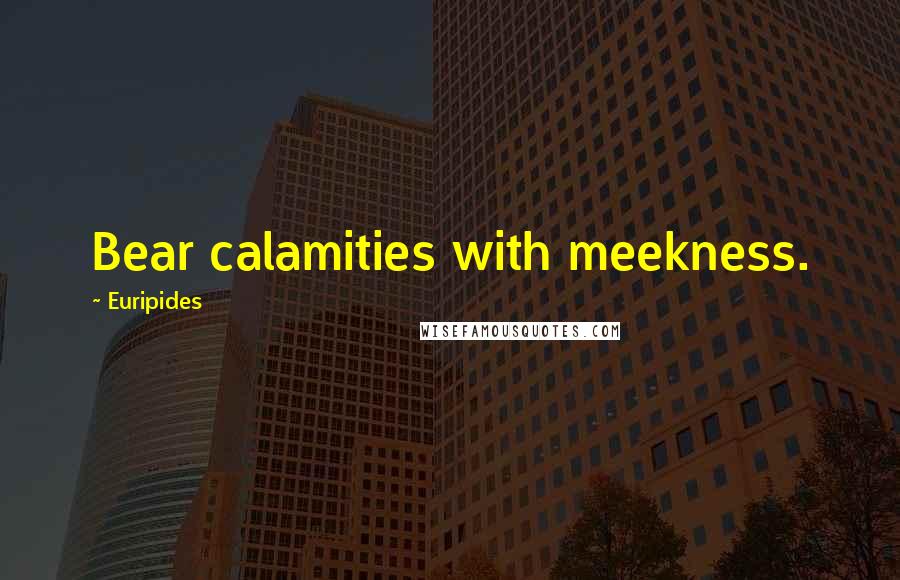 Euripides Quotes: Bear calamities with meekness.