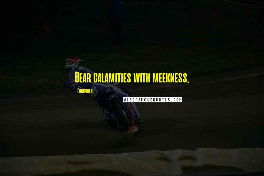 Euripides Quotes: Bear calamities with meekness.