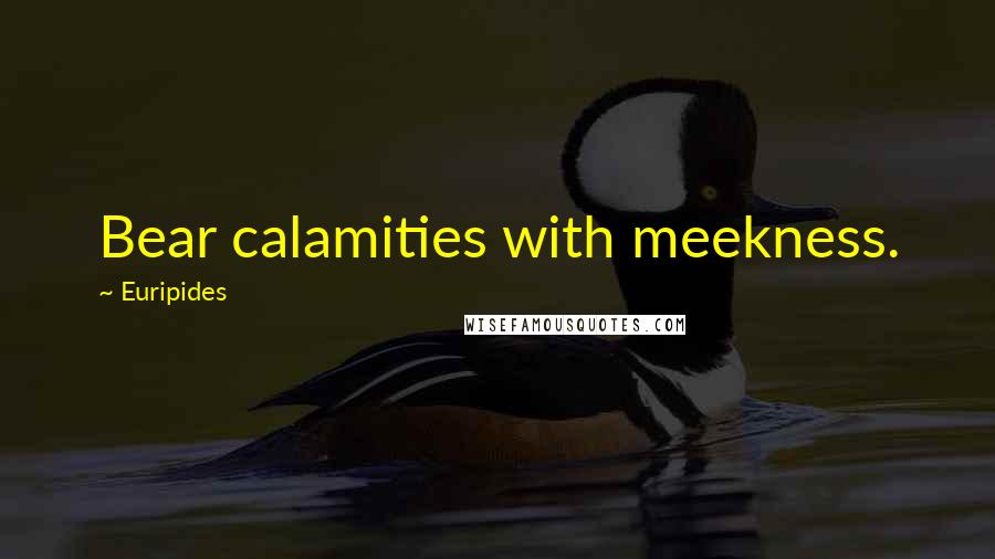 Euripides Quotes: Bear calamities with meekness.