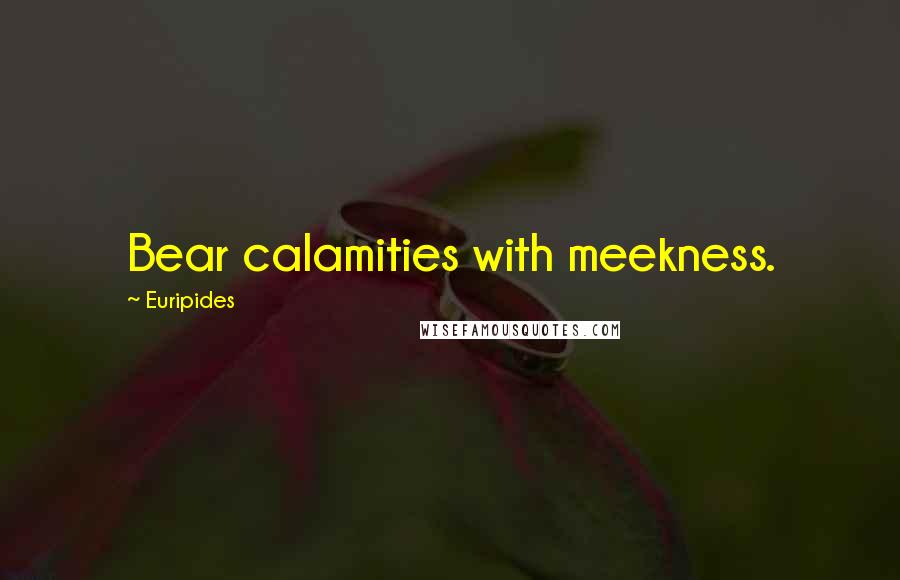 Euripides Quotes: Bear calamities with meekness.