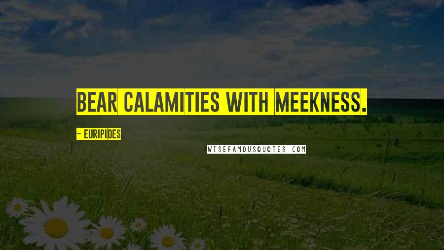 Euripides Quotes: Bear calamities with meekness.