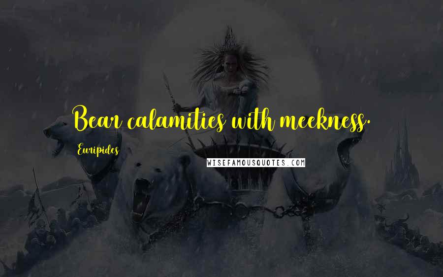 Euripides Quotes: Bear calamities with meekness.