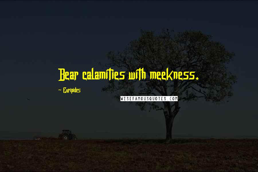 Euripides Quotes: Bear calamities with meekness.