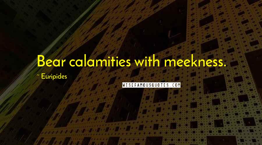 Euripides Quotes: Bear calamities with meekness.