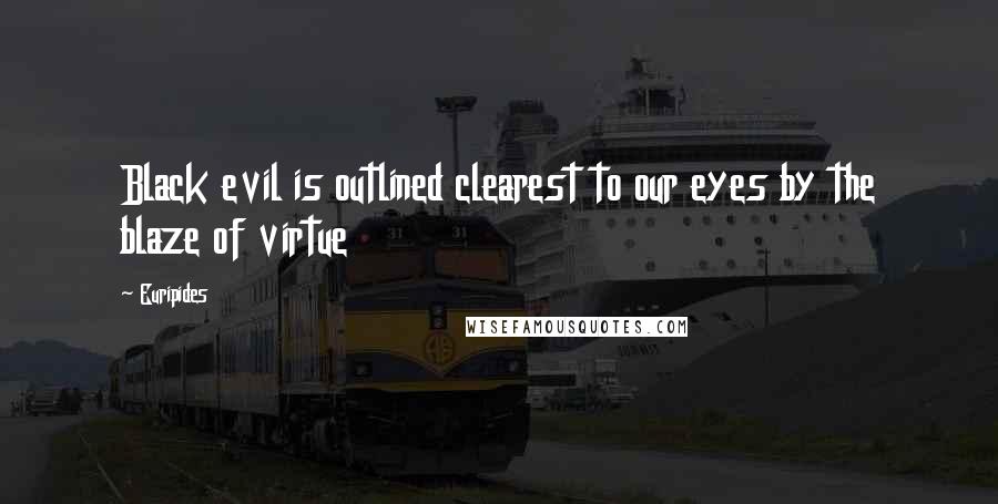 Euripides Quotes: Black evil is outlined clearest to our eyes by the blaze of virtue