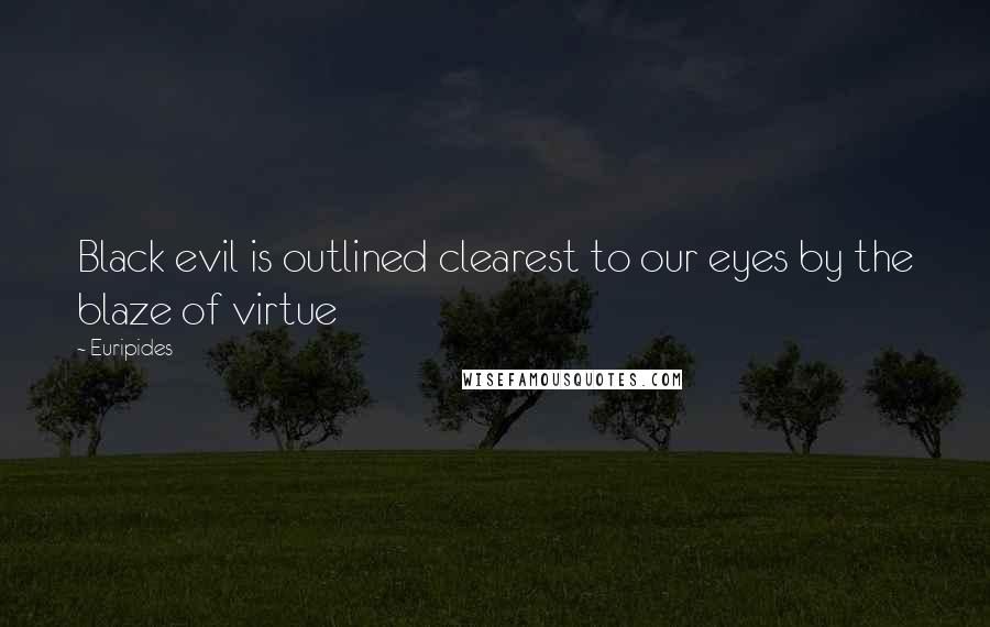 Euripides Quotes: Black evil is outlined clearest to our eyes by the blaze of virtue