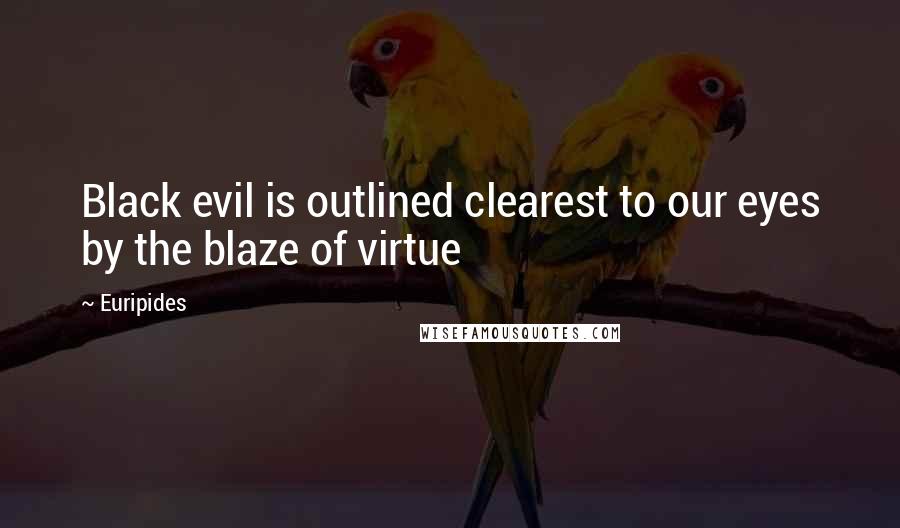 Euripides Quotes: Black evil is outlined clearest to our eyes by the blaze of virtue