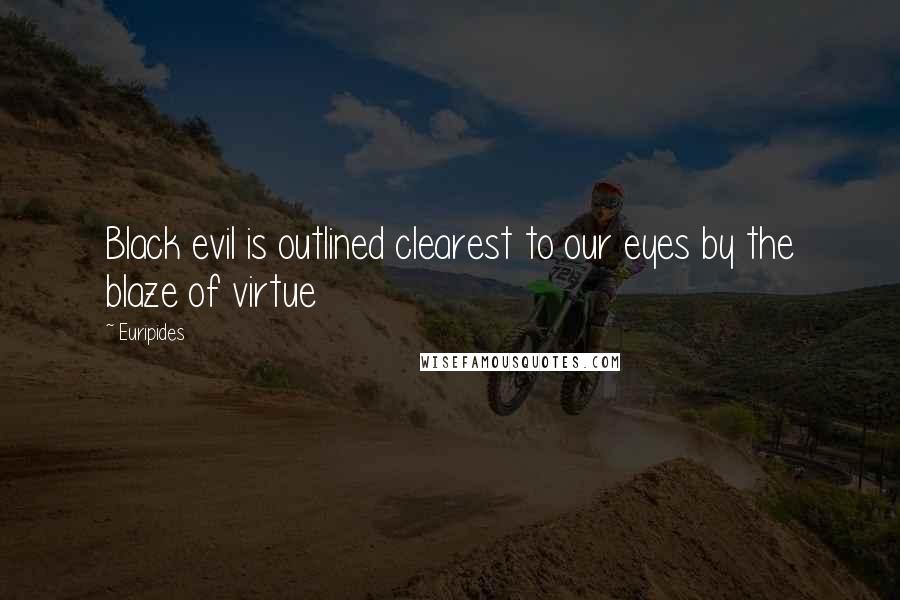 Euripides Quotes: Black evil is outlined clearest to our eyes by the blaze of virtue