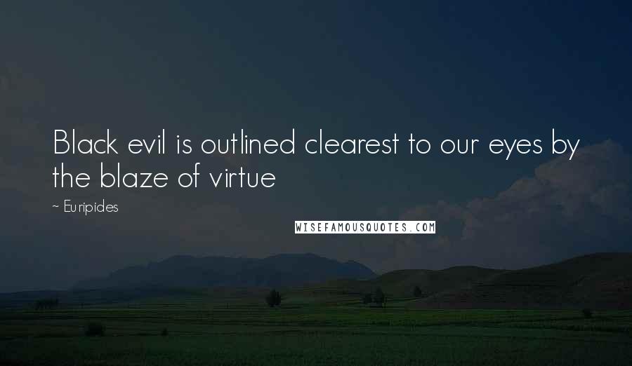 Euripides Quotes: Black evil is outlined clearest to our eyes by the blaze of virtue