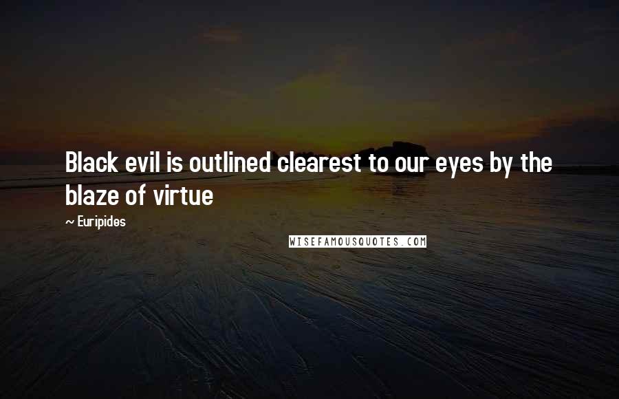 Euripides Quotes: Black evil is outlined clearest to our eyes by the blaze of virtue