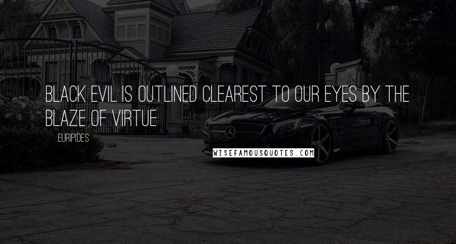 Euripides Quotes: Black evil is outlined clearest to our eyes by the blaze of virtue