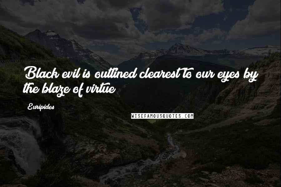 Euripides Quotes: Black evil is outlined clearest to our eyes by the blaze of virtue