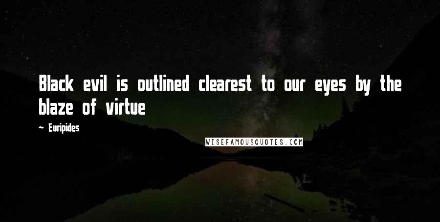 Euripides Quotes: Black evil is outlined clearest to our eyes by the blaze of virtue