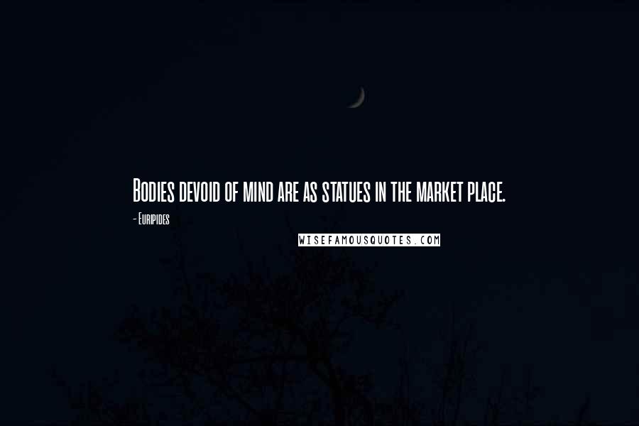 Euripides Quotes: Bodies devoid of mind are as statues in the market place.