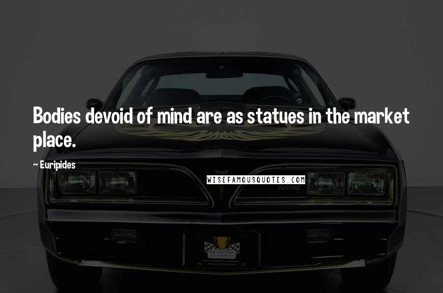 Euripides Quotes: Bodies devoid of mind are as statues in the market place.