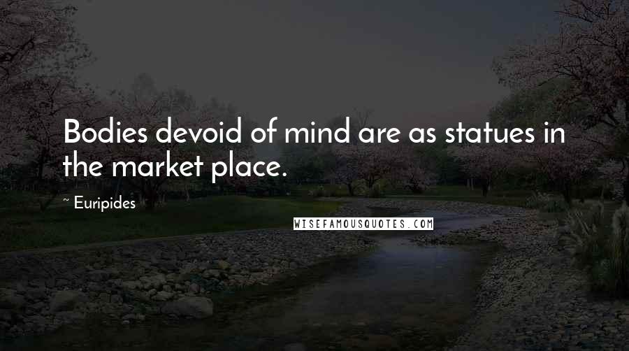 Euripides Quotes: Bodies devoid of mind are as statues in the market place.