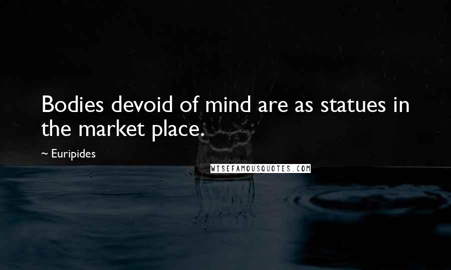 Euripides Quotes: Bodies devoid of mind are as statues in the market place.