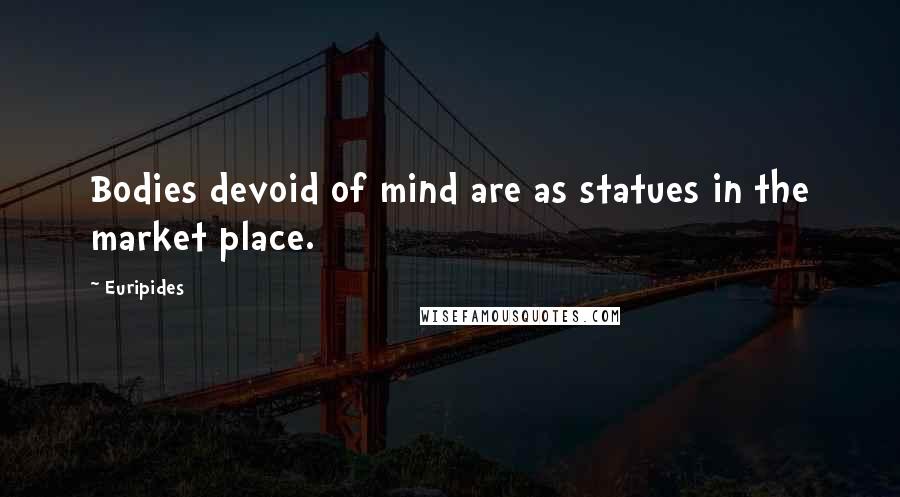 Euripides Quotes: Bodies devoid of mind are as statues in the market place.