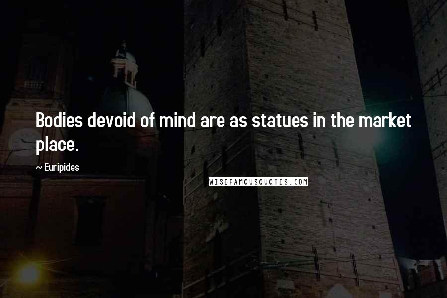 Euripides Quotes: Bodies devoid of mind are as statues in the market place.