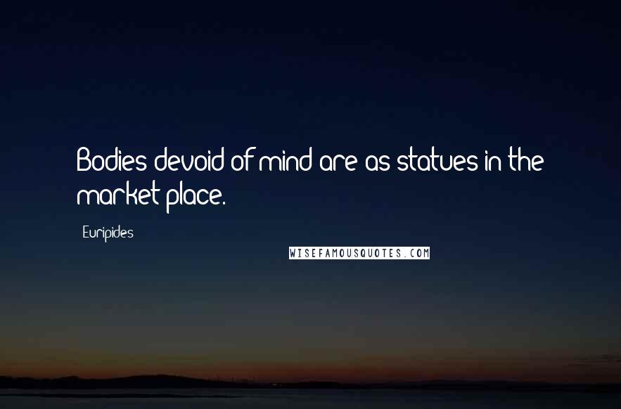 Euripides Quotes: Bodies devoid of mind are as statues in the market place.