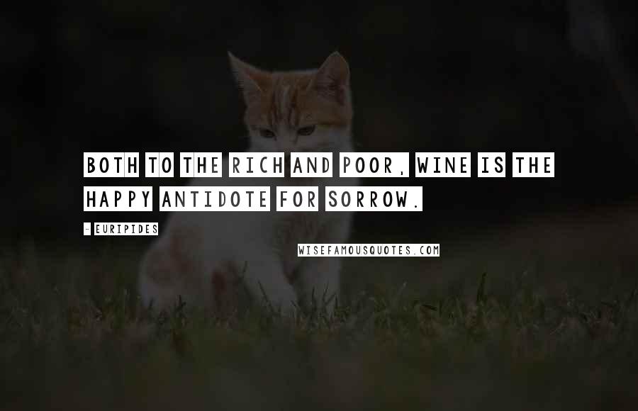 Euripides Quotes: Both to the rich and poor, wine is the happy antidote for sorrow.