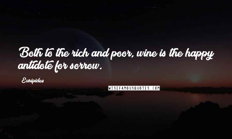 Euripides Quotes: Both to the rich and poor, wine is the happy antidote for sorrow.