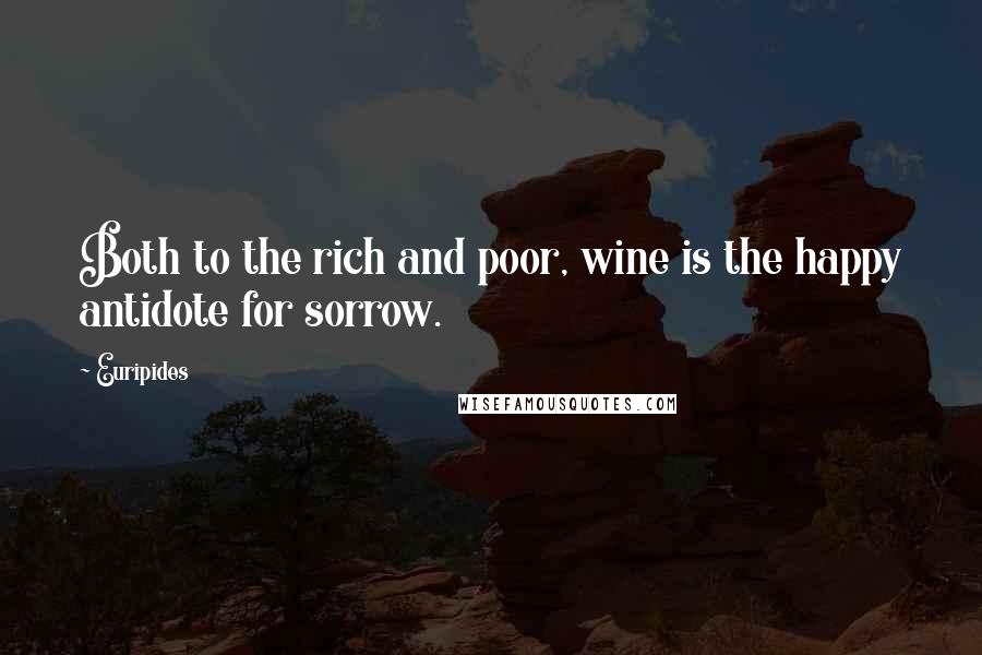 Euripides Quotes: Both to the rich and poor, wine is the happy antidote for sorrow.