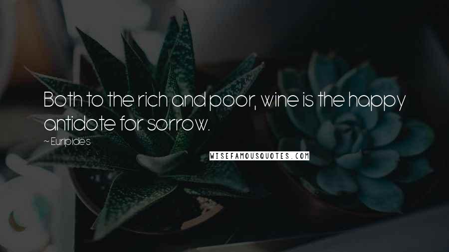 Euripides Quotes: Both to the rich and poor, wine is the happy antidote for sorrow.