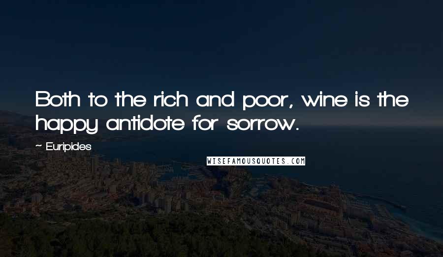 Euripides Quotes: Both to the rich and poor, wine is the happy antidote for sorrow.