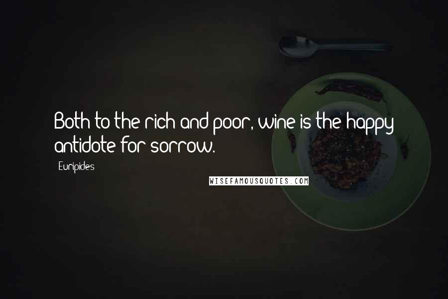 Euripides Quotes: Both to the rich and poor, wine is the happy antidote for sorrow.