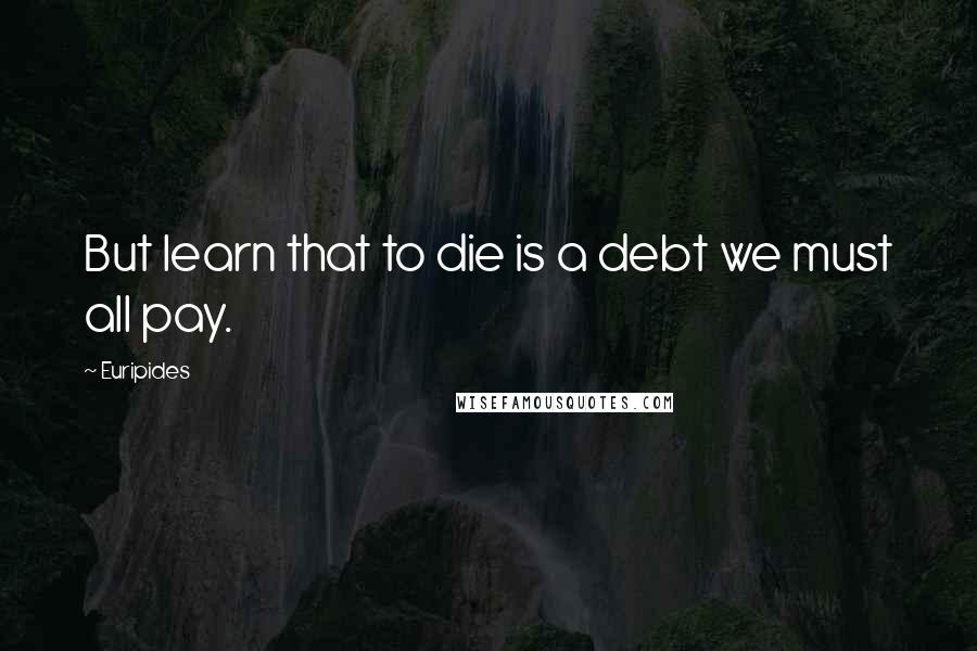 Euripides Quotes: But learn that to die is a debt we must all pay.