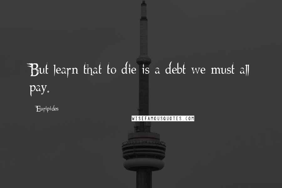 Euripides Quotes: But learn that to die is a debt we must all pay.