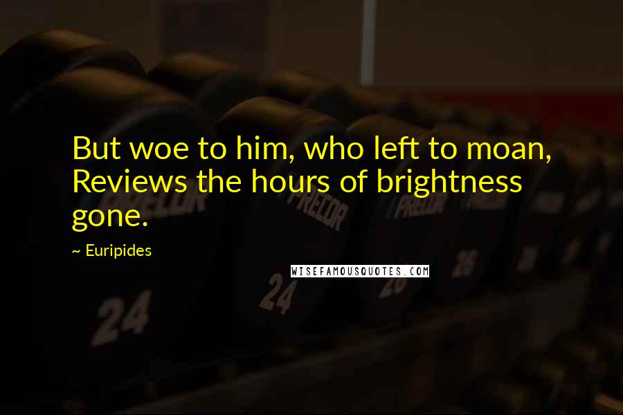 Euripides Quotes: But woe to him, who left to moan, Reviews the hours of brightness gone.