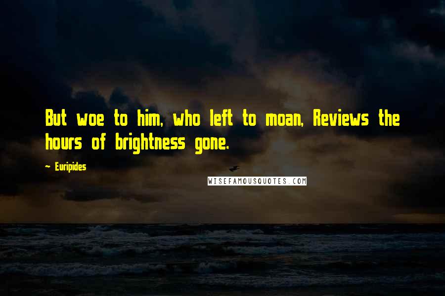 Euripides Quotes: But woe to him, who left to moan, Reviews the hours of brightness gone.