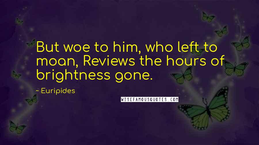 Euripides Quotes: But woe to him, who left to moan, Reviews the hours of brightness gone.